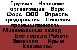 Грузчик › Название организации ­ Ворк Форс, ООО › Отрасль предприятия ­ Пищевая промышленность › Минимальный оклад ­ 25 000 - Все города Работа » Вакансии   . Крым,Каховское